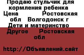 Продаю стульчик для кормления ребенка › Цена ­ 2 000 - Ростовская обл., Волгодонск г. Дети и материнство » Другое   . Ростовская обл.